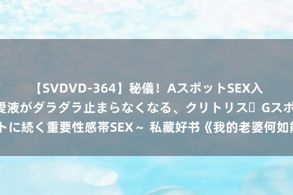 【SVDVD-364】秘儀！AスポットSEX入門 ～刺激した瞬間から愛液がダラダラ止まらなくなる、クリトリス・Gスポットに続く重要性感帯SEX～ 私藏好书《我的老婆何如能这样可人？》，越看越沉迷！