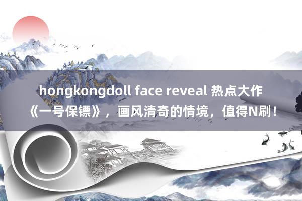 hongkongdoll face reveal 热点大作《一号保镖》，画风清奇的情境，值得N刷！