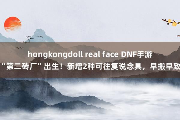 hongkongdoll real face DNF手游：“第二砖厂”出生！新增2种可往复说念具，早搬早致富