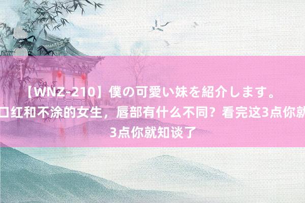 【WNZ-210】僕の可愛い妹を紹介します。 长久涂口红和不涂的女生，唇部有什么不同？看完这3点你就知谈了