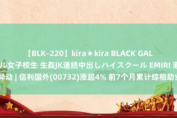 【BLK-220】kira★kira BLACK GAL 留年5年目のお姉黒ギャル女子校生 生姦JK連続中出しハイスクール EMIRI 港股异动 | 信利国外(00732)涨超4% 前7个月累计综相助业净额同比加多约18.9%