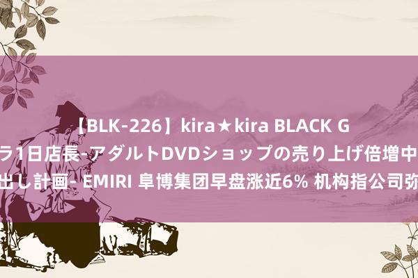 【BLK-226】kira★kira BLACK GAL 黒ギャル露出セクハラ1日店長-アダルトDVDショップの売り上げ倍増中出し計画- EMIRI 阜博集团早盘涨近6% 机构指公司弥远积聚数字确权中枢智商