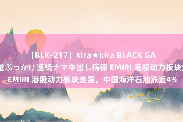 【BLK-217】kira★kira BLACK GAL黒ギャルご奉仕ナース 大量ぶっかけ連続ナマ中出し病棟 EMIRI 港股动力板块走强，中国海洋石油涨近4%