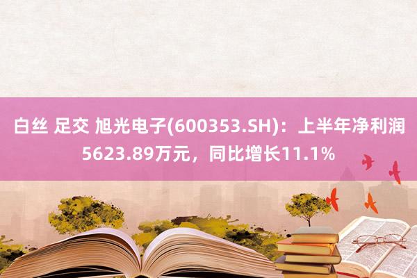 白丝 足交 旭光电子(600353.SH)：上半年净利润5623.89万元，同比增长11.1%