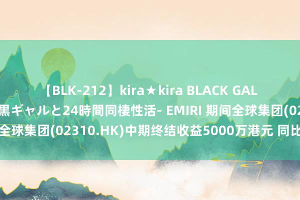 【BLK-212】kira★kira BLACK GAL レンタル痴女GAL-日焼け黒ギャルと24時間同棲性活- EMIRI 期间全球集团(02310.HK)中期终结收益5000万港元 同比增长8.8%