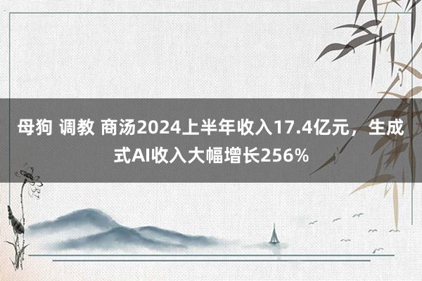 母狗 调教 商汤2024上半年收入17.4亿元，生成式AI收入大幅增长256%