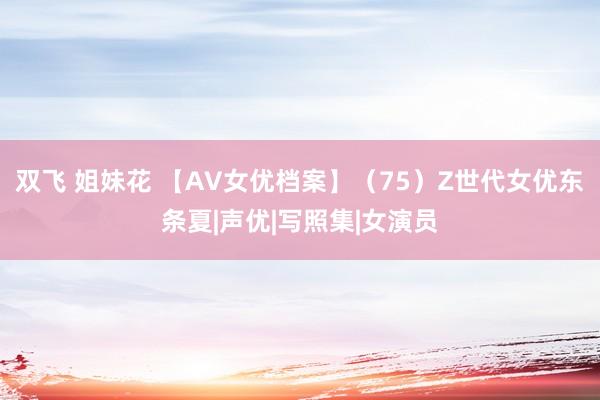 双飞 姐妹花 【AV女优档案】（75）Z世代女优东条夏|声优|写照集|女演员