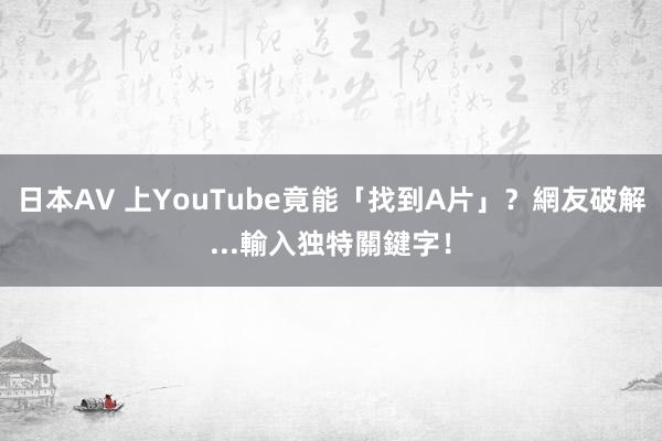 日本AV 上YouTube竟能「找到A片」？　網友破解...輸入独特關鍵字！