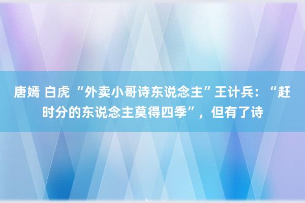 唐嫣 白虎 “外卖小哥诗东说念主”王计兵：“赶时分的东说念主莫得四季”，但有了诗