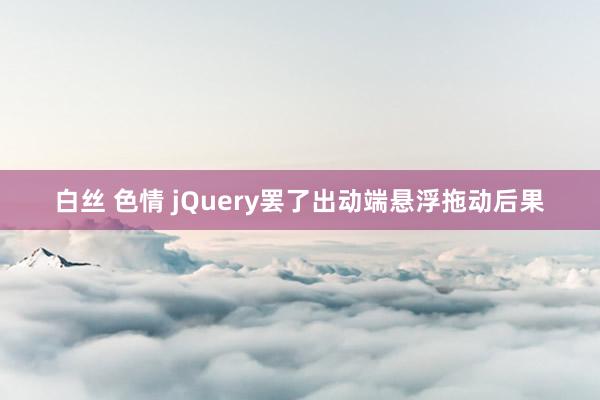 白丝 色情 jQuery罢了出动端悬浮拖动后果