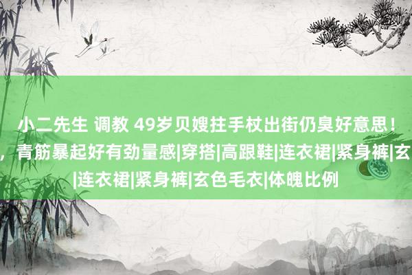 小二先生 调教 49岁贝嫂拄手杖出街仍臭好意思！穿毛衣袖子半撸，青筋暴起好有劲量感|穿搭|高跟鞋|连衣裙|紧身裤|玄色毛衣|体魄比例