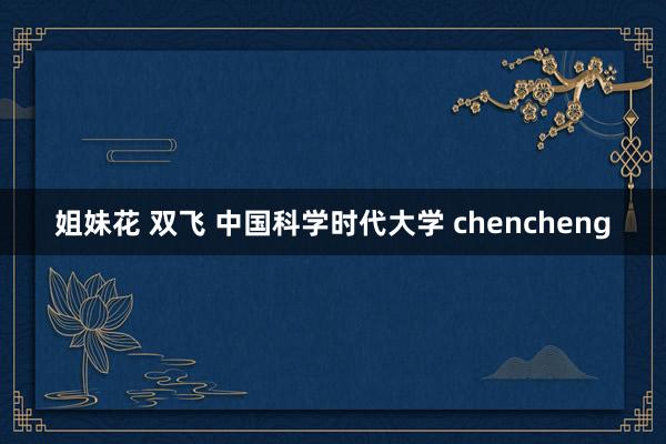 姐妹花 双飞 中国科学时代大学 chencheng