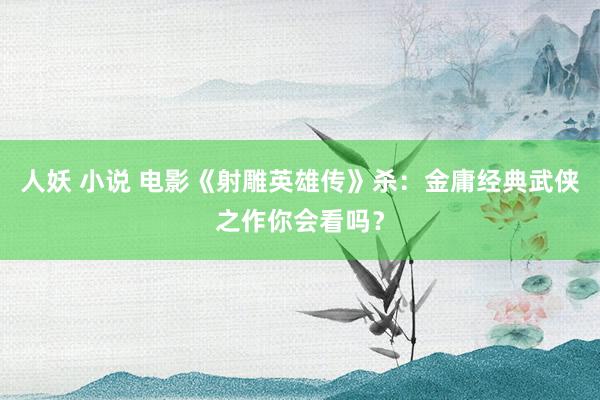 人妖 小说 电影《射雕英雄传》杀：金庸经典武侠之作你会看吗？