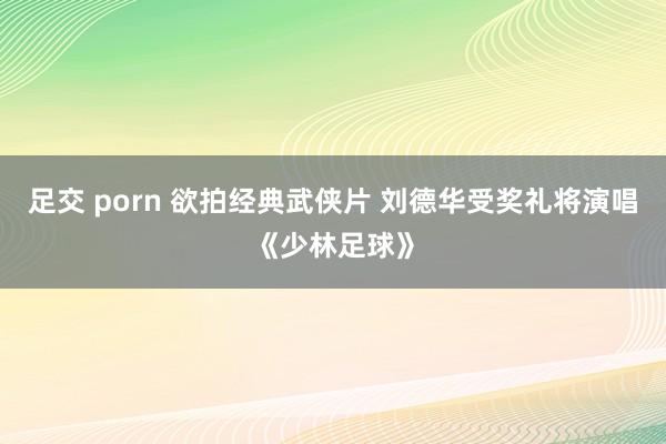 足交 porn 欲拍经典武侠片 刘德华受奖礼将演唱《少林足球》