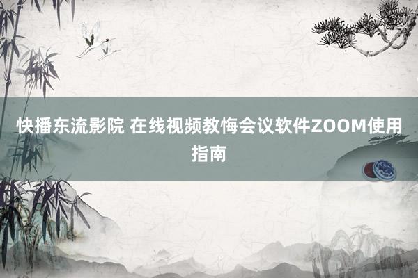 快播东流影院 在线视频教悔会议软件ZOOM使用指南