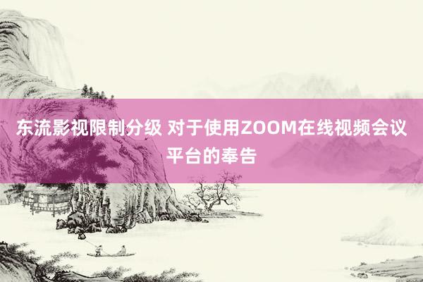 东流影视限制分级 对于使用ZOOM在线视频会议平台的奉告