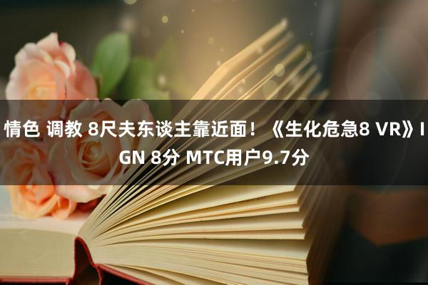 情色 调教 8尺夫东谈主靠近面！《生化危急8 VR》IGN 8分 MTC用户9.7分