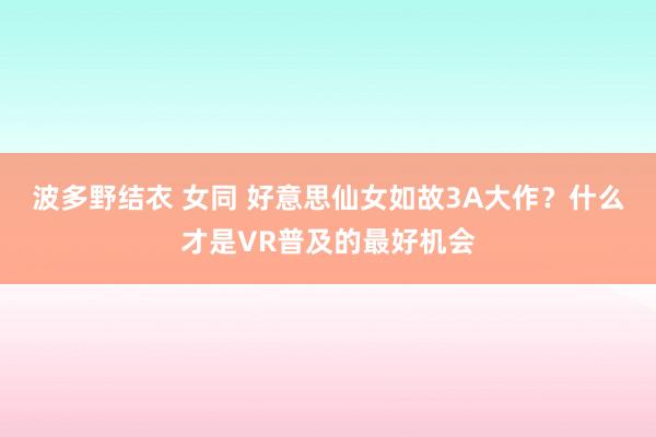 波多野结衣 女同 好意思仙女如故3A大作？什么才是VR普及的最好机会