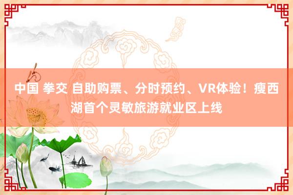 中国 拳交 自助购票、分时预约、VR体验！瘦西湖首个灵敏旅游就业区上线