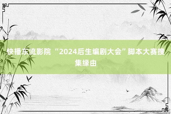 快播东流影院 “2024后生编剧大会”脚本大赛搜集缘由