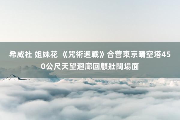 希威社 姐妹花 《咒術迴戰》合营東京晴空塔　450公尺天望迴廊回顧壯闊場面