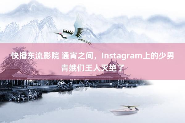 快播东流影院 通宵之间，Instagram上的少男青娥们王人灭绝了