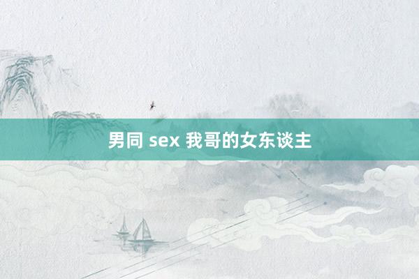 男同 sex 我哥的女东谈主