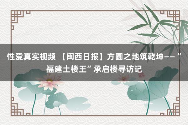 性爱真实视频 【闽西日报】方圆之地筑乾坤——“福建土楼王”承启楼寻访记